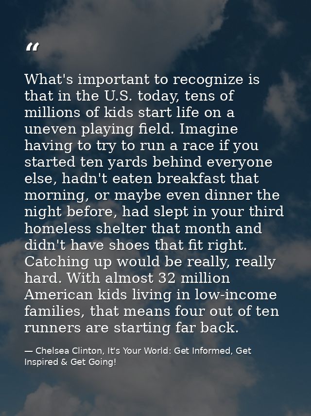 What's important to recognize is that in the U.S. today, tens of millions of kids start life on a uneven playing field.  — Chelsea Clinton, It's Your World: Get Informed, Get Inspired & Get Going!