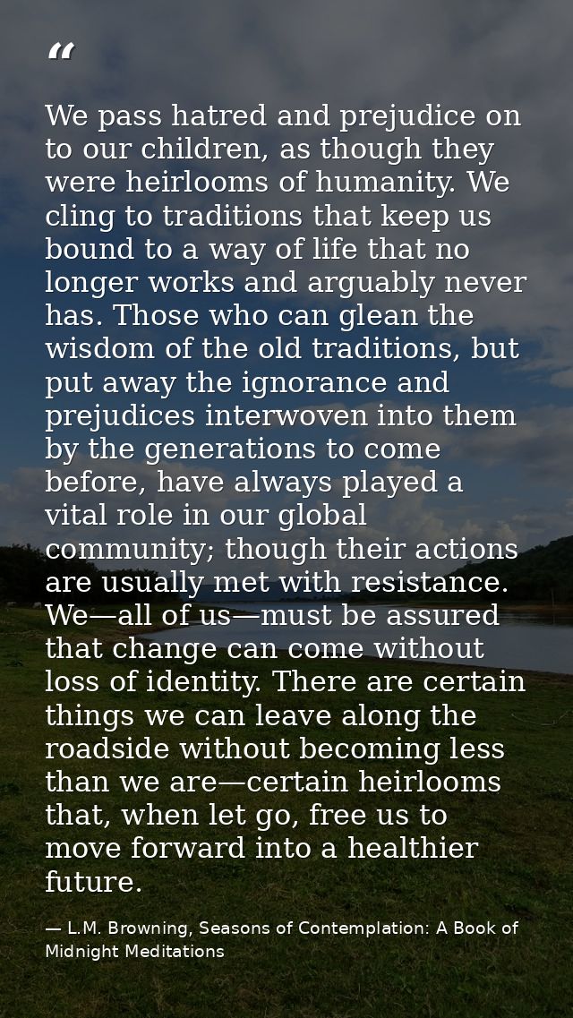 We pass hatred and prejudice on to our children, as though they were heirlooms of humanity. We cling to traditions that  — L.M. Browning, Seasons of Contemplation: A Book of Midnight Meditations