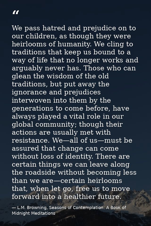 We pass hatred and prejudice on to our children, as though they were heirlooms of humanity. We cling to traditions that  — L.M. Browning, Seasons of Contemplation: A Book of Midnight Meditations