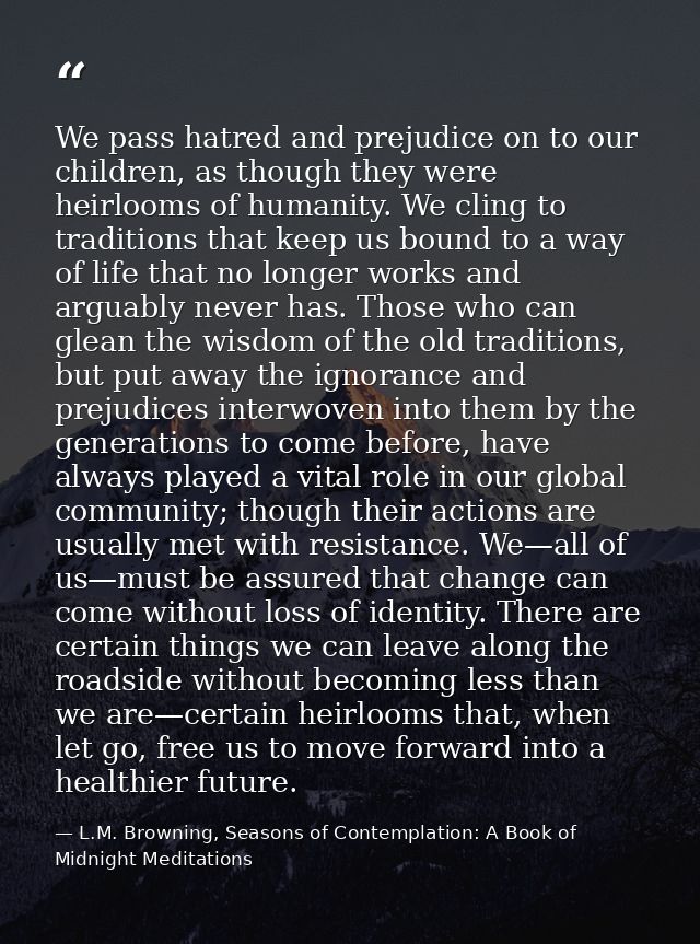 We pass hatred and prejudice on to our children, as though they were heirlooms of humanity. We cling to traditions that  — L.M. Browning, Seasons of Contemplation: A Book of Midnight Meditations