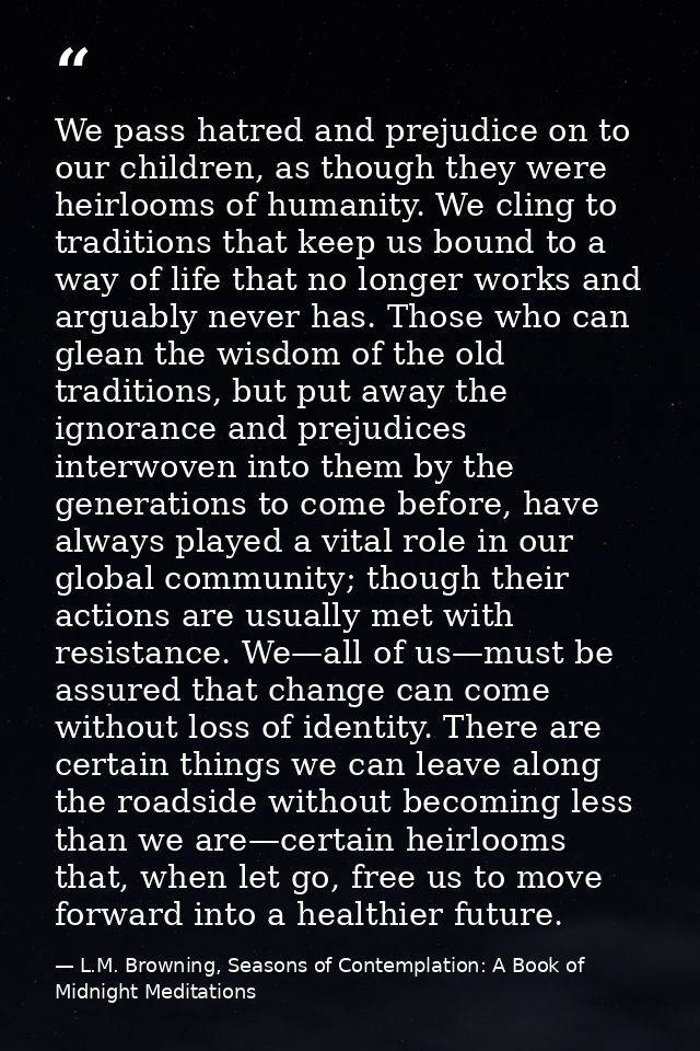 We pass hatred and prejudice on to our children, as though they were heirlooms of humanity. We cling to traditions that  — L.M. Browning, Seasons of Contemplation: A Book of Midnight Meditations
