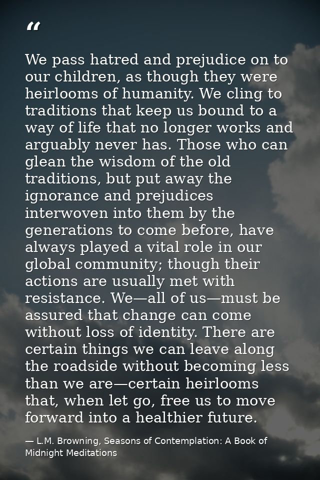 We pass hatred and prejudice on to our children, as though they were heirlooms of humanity. We cling to traditions that  — L.M. Browning, Seasons of Contemplation: A Book of Midnight Meditations