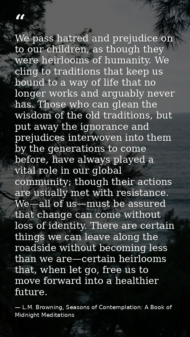 We pass hatred and prejudice on to our children, as though they were heirlooms of humanity. We cling to traditions that  — L.M. Browning, Seasons of Contemplation: A Book of Midnight Meditations