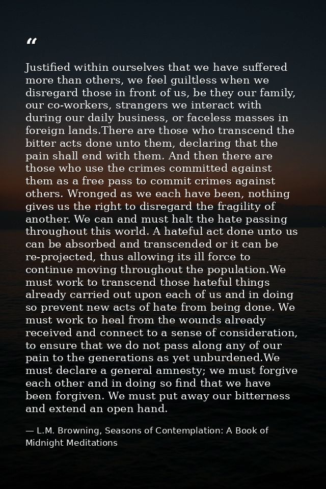 Justified within ourselves that we have suffered more than others, we feel guiltless when we disregard those in front of — L.M. Browning, Seasons of Contemplation: A Book of Midnight Meditations