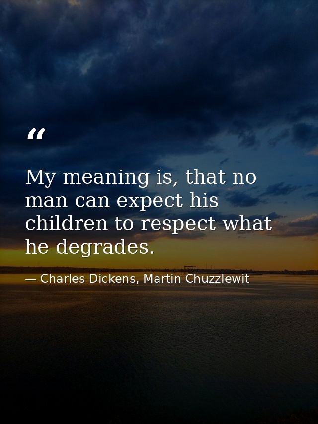 My meaning is, that no man can expect his children to respect what he degrades. — Charles Dickens, Martin Chuzzlewit