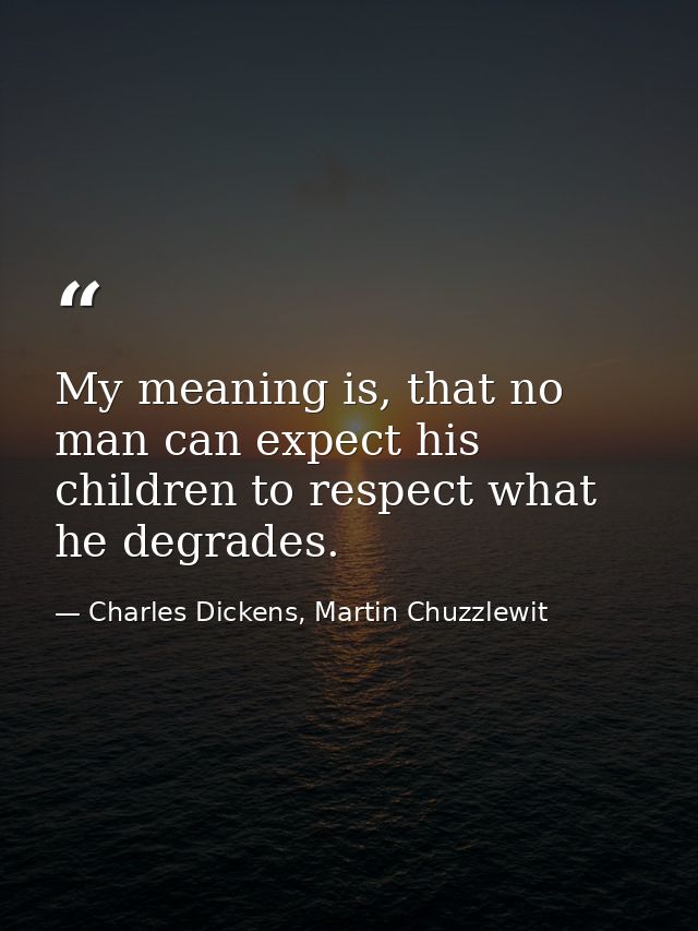 My meaning is, that no man can expect his children to respect what he degrades. — Charles Dickens, Martin Chuzzlewit