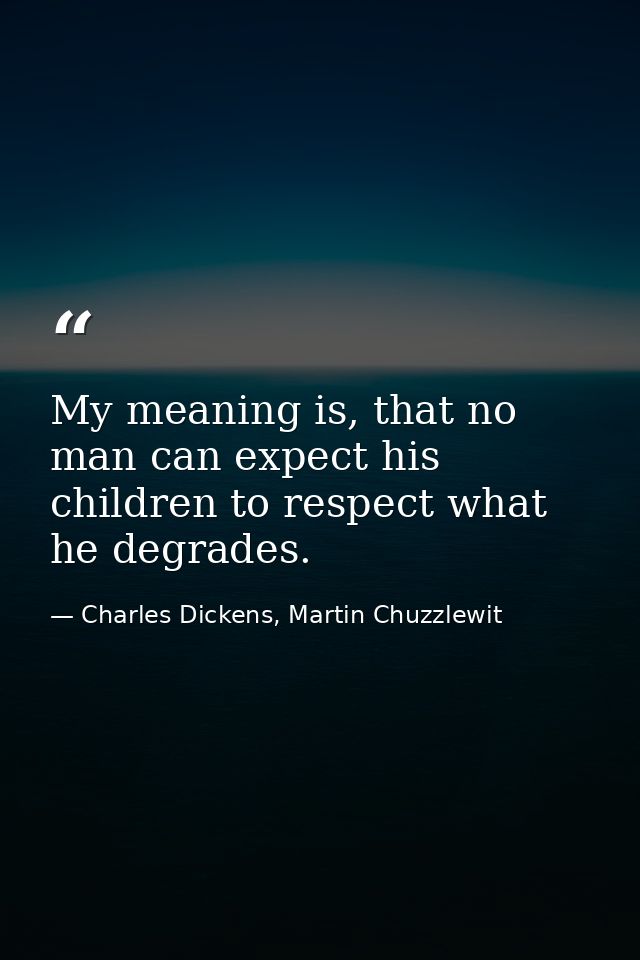 My meaning is, that no man can expect his children to respect what he degrades. — Charles Dickens, Martin Chuzzlewit