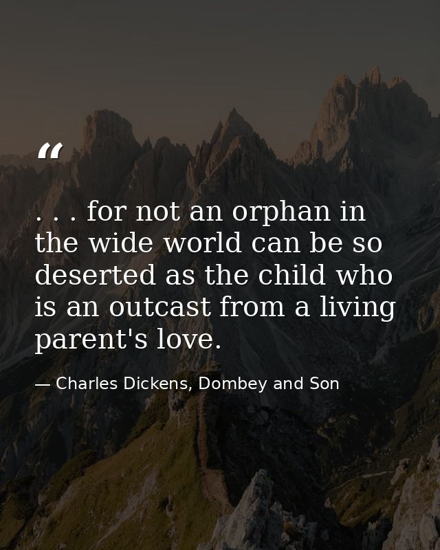 . . . for not an orphan in the wide world can be so deserted as the child who is an outcast from a living parent's love. — Charles Dickens, Dombey and Son