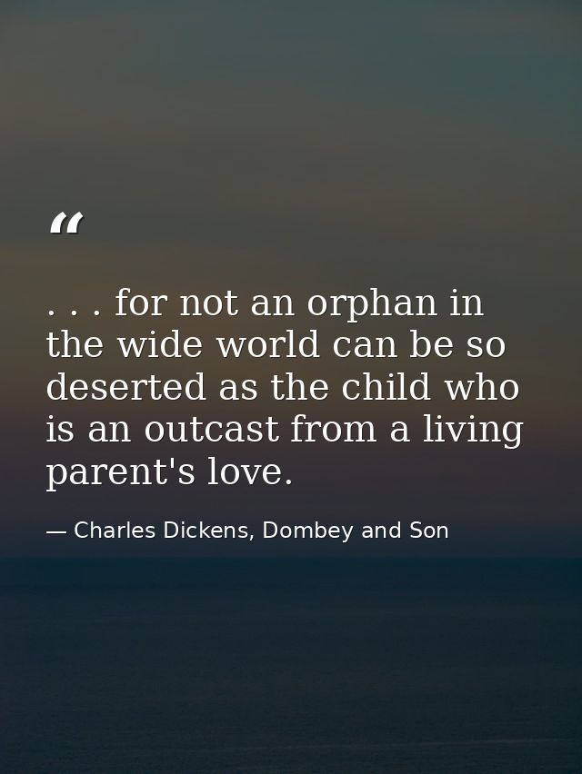 . . . for not an orphan in the wide world can be so deserted as the child who is an outcast from a living parent's love. — Charles Dickens, Dombey and Son