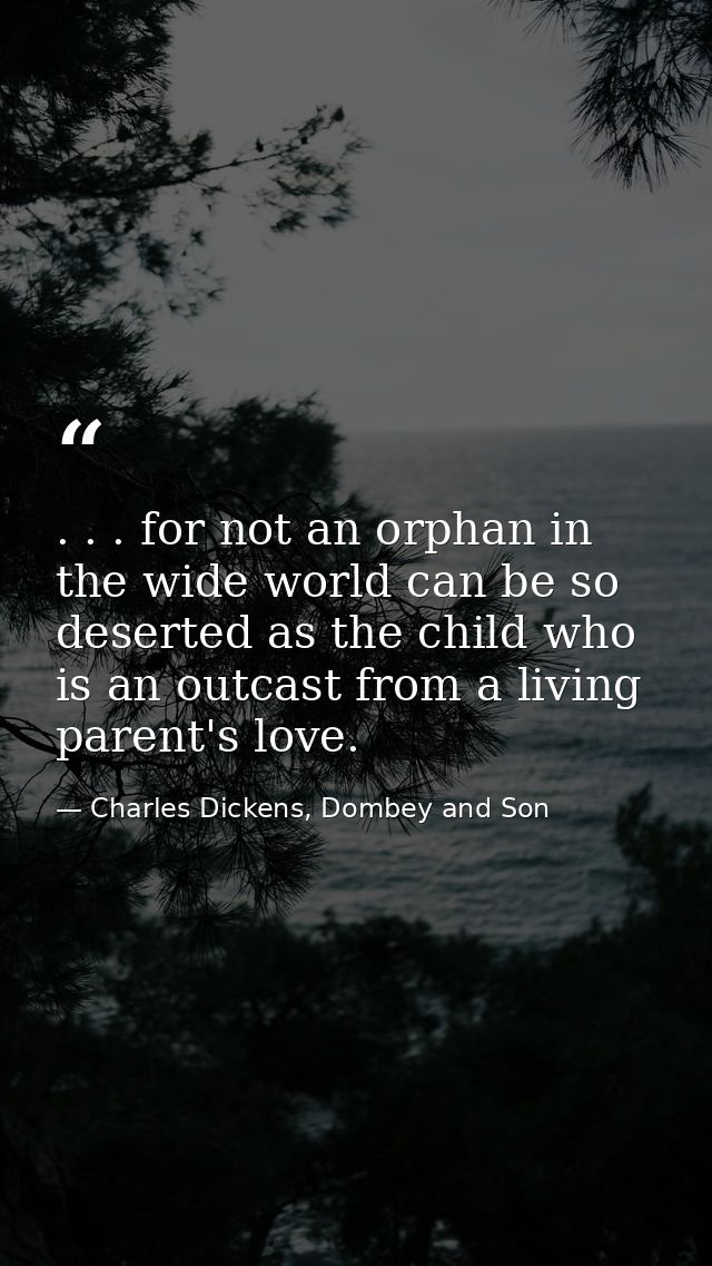 . . . for not an orphan in the wide world can be so deserted as the child who is an outcast from a living parent's love. — Charles Dickens, Dombey and Son