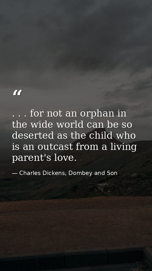 . . . for not an orphan in the wide world can be so deserted as the child who is an outcast from a living parent's love. — Charles Dickens, Dombey and Son