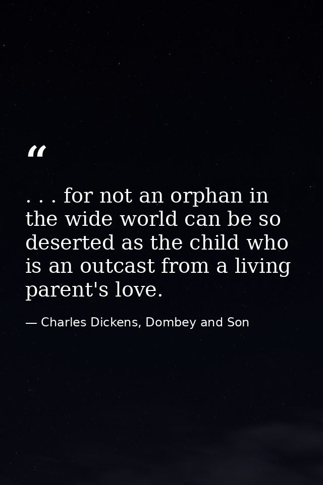 . . . for not an orphan in the wide world can be so deserted as the child who is an outcast from a living parent's love. — Charles Dickens, Dombey and Son