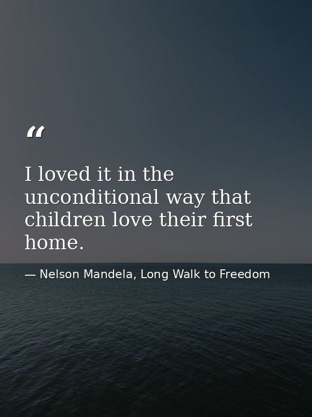 I loved it in the unconditional way that children love their first home. — Nelson Mandela, Long Walk to Freedom
