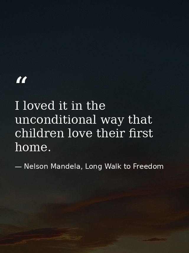 I loved it in the unconditional way that children love their first home. — Nelson Mandela, Long Walk to Freedom