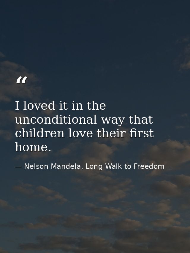 I loved it in the unconditional way that children love their first home. — Nelson Mandela, Long Walk to Freedom