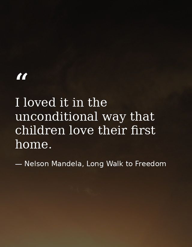 I loved it in the unconditional way that children love their first home. — Nelson Mandela, Long Walk to Freedom