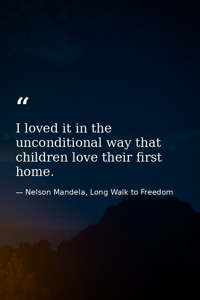 I loved it in the unconditional way that children love their first home. — Nelson Mandela, Long Walk to Freedom
