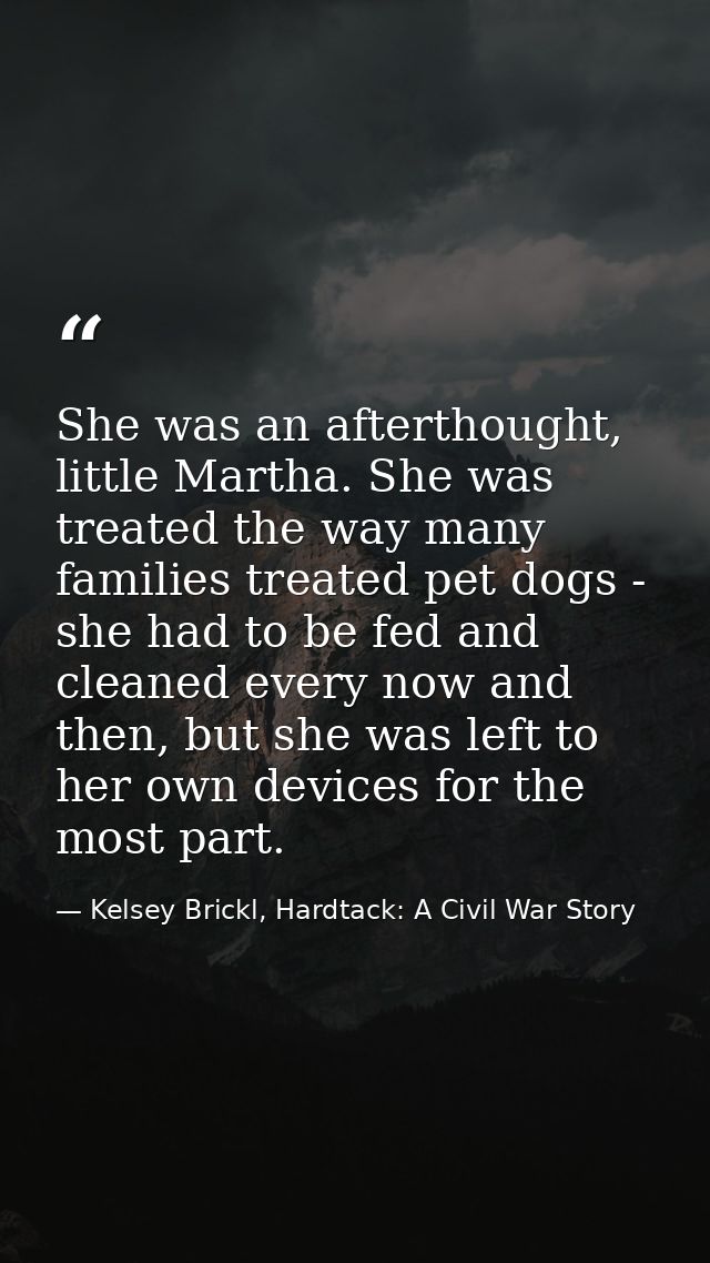 She was an afterthought, little Martha. She was treated the way many families treated pet dogs - she had to be fed and c — Kelsey Brickl, Hardtack: A Civil War Story