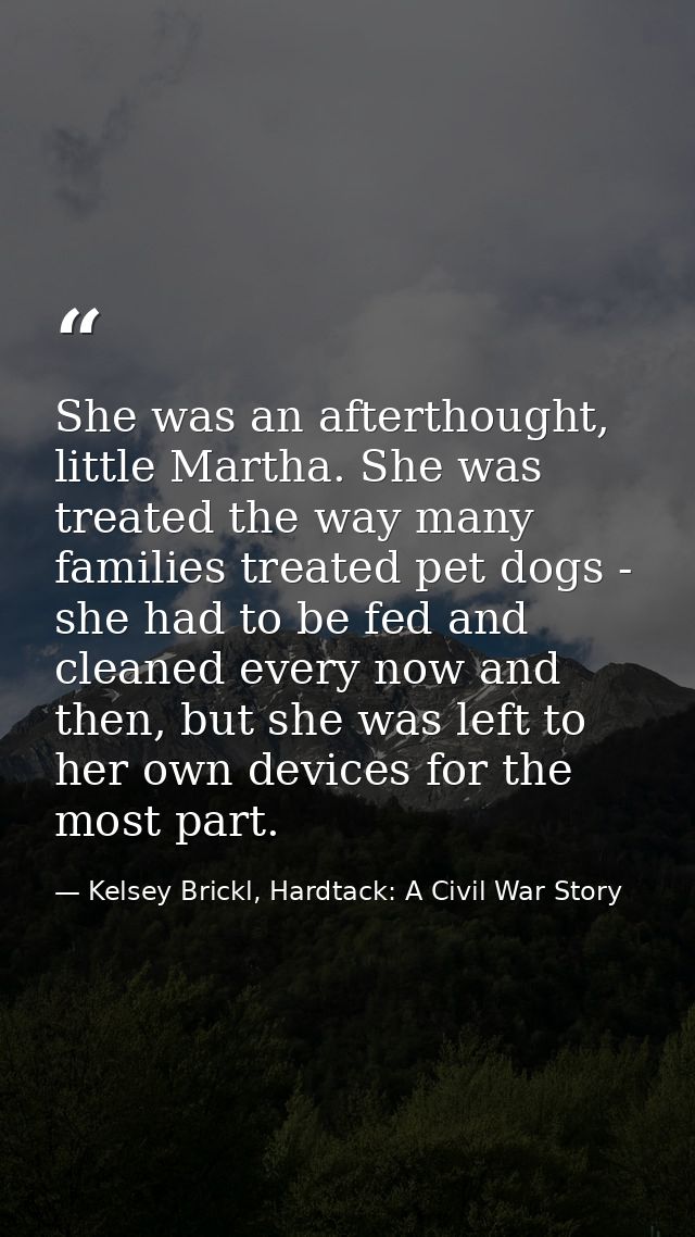 She was an afterthought, little Martha. She was treated the way many families treated pet dogs - she had to be fed and c — Kelsey Brickl, Hardtack: A Civil War Story