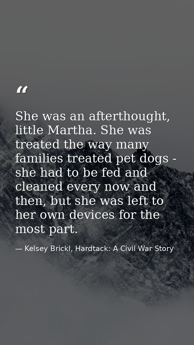 She was an afterthought, little Martha. She was treated the way many families treated pet dogs - she had to be fed and c — Kelsey Brickl, Hardtack: A Civil War Story