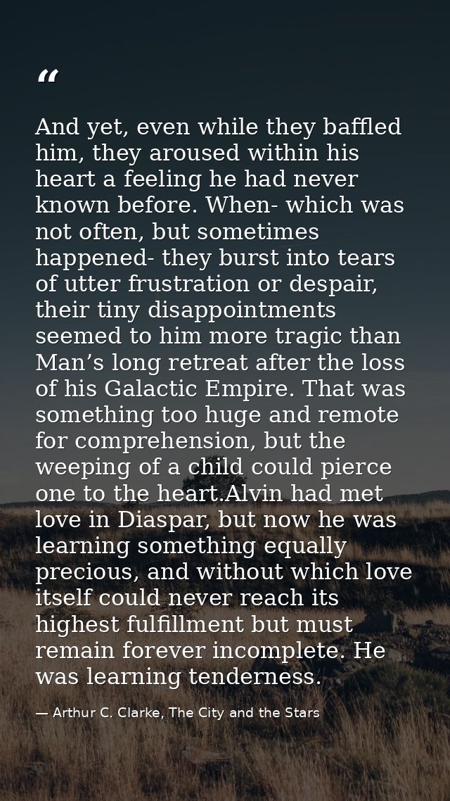 And yet, even while they baffled him, they aroused within his heart a feeling he had never known before. When- which was — Arthur C. Clarke, The City and the Stars