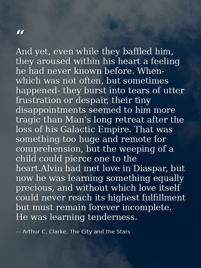 And yet, even while they baffled him, they aroused within his heart a feeling he had never known before. When- which was — Arthur C. Clarke, The City and the Stars