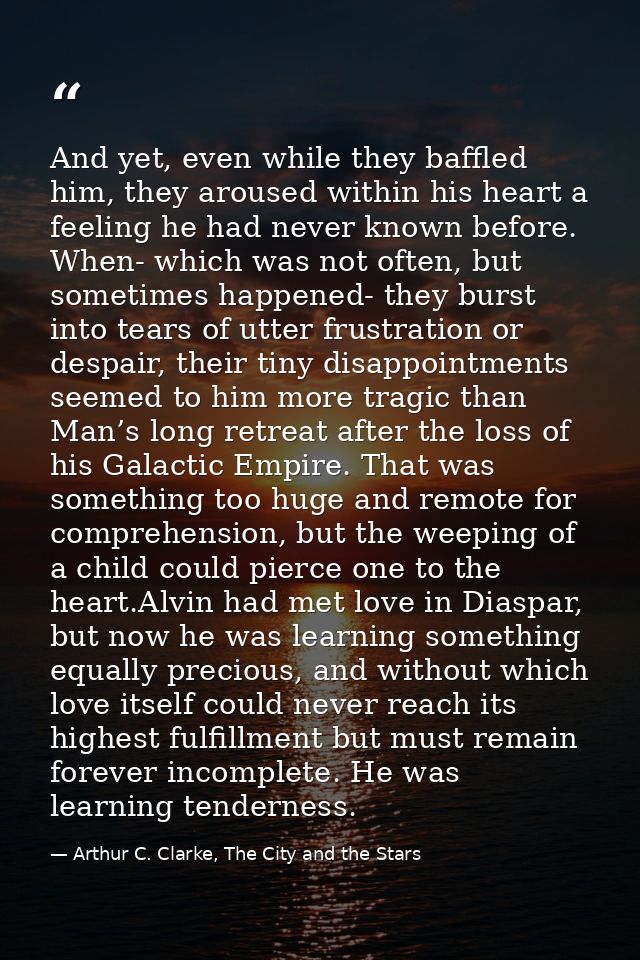 And yet, even while they baffled him, they aroused within his heart a feeling he had never known before. When- which was — Arthur C. Clarke, The City and the Stars
