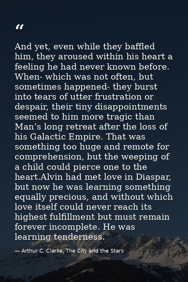 And yet, even while they baffled him, they aroused within his heart a feeling he had never known before. When- which was — Arthur C. Clarke, The City and the Stars