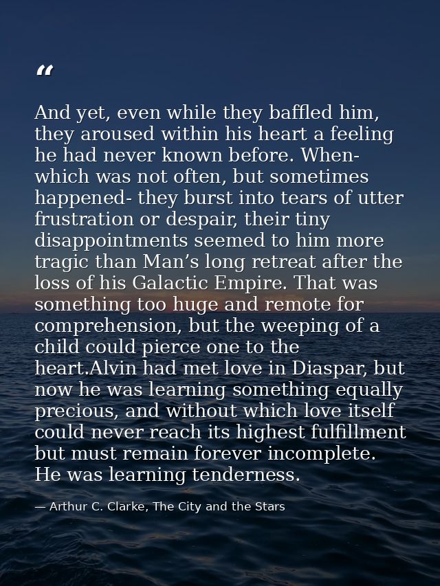 And yet, even while they baffled him, they aroused within his heart a feeling he had never known before. When- which was — Arthur C. Clarke, The City and the Stars