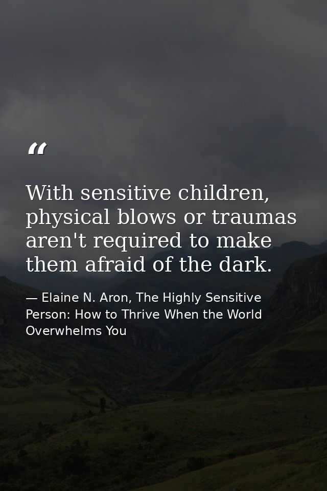 With sensitive children, physical blows or traumas aren't required to make them afraid of the dark. — Elaine N. Aron, The Highly Sensitive Person: How to Thrive When the World Overwhelms You
