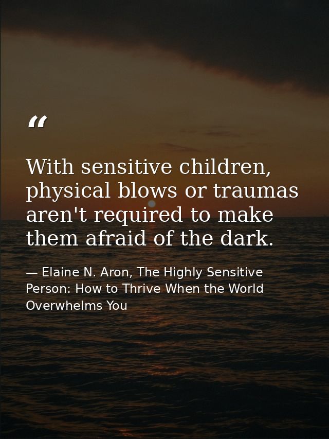 With sensitive children, physical blows or traumas aren't required to make them afraid of the dark. — Elaine N. Aron, The Highly Sensitive Person: How to Thrive When the World Overwhelms You