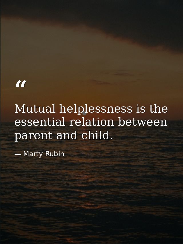 Mutual helplessness is the essential relation between parent and child. — Marty Rubin