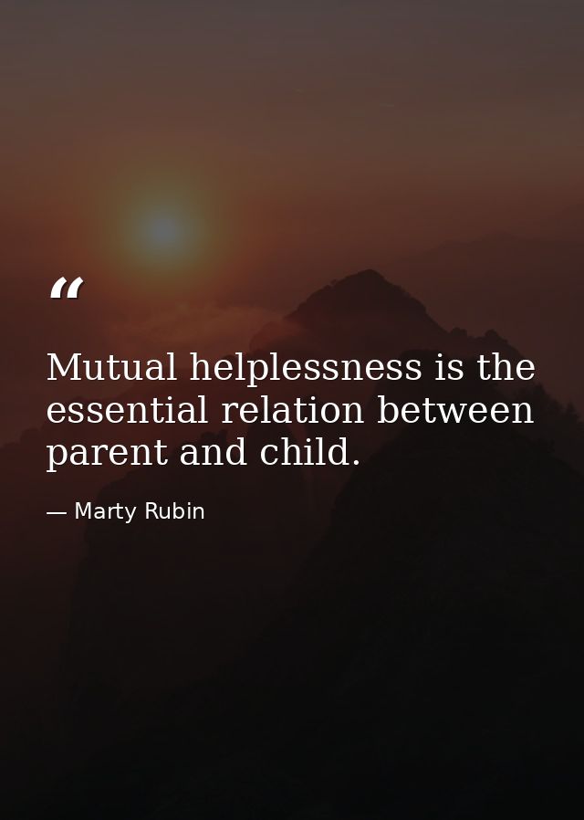 Mutual helplessness is the essential relation between parent and child. — Marty Rubin