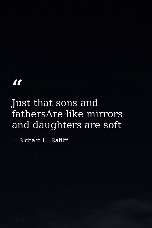 Just that sons and fathersAre like mirrors and daughters are soft — Richard L.  Ratliff
