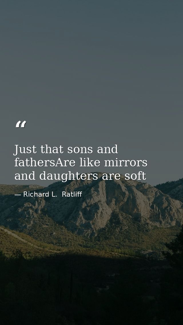 Just that sons and fathersAre like mirrors and daughters are soft — Richard L.  Ratliff
