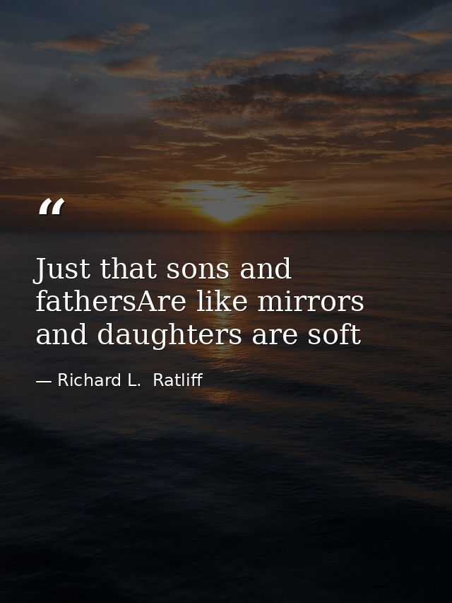 Just that sons and fathersAre like mirrors and daughters are soft — Richard L.  Ratliff