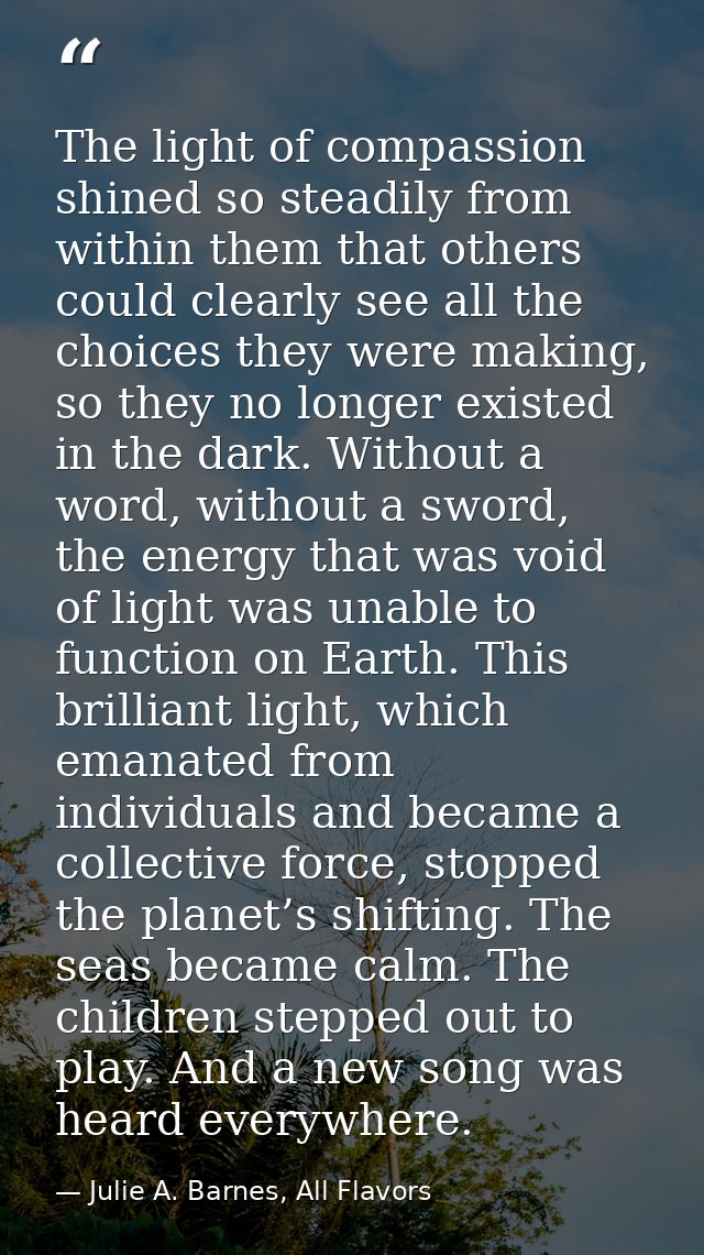 The light of compassion shined so steadily from within them that others could clearly see all the choices they were maki — Julie A. Barnes, All Flavors