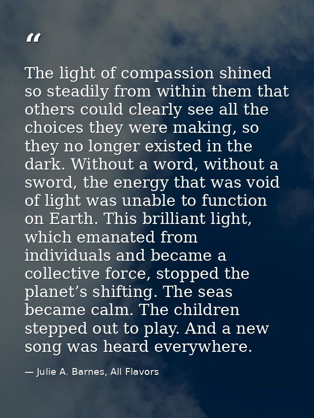 The light of compassion shined so steadily from within them that others could clearly see all the choices they were maki — Julie A. Barnes, All Flavors