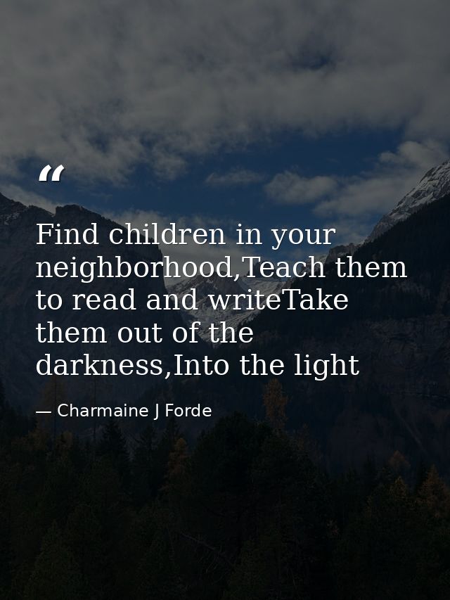 Find children in your neighborhood,Teach them to read and writeTake them out of the darkness,Into the light — Charmaine J Forde