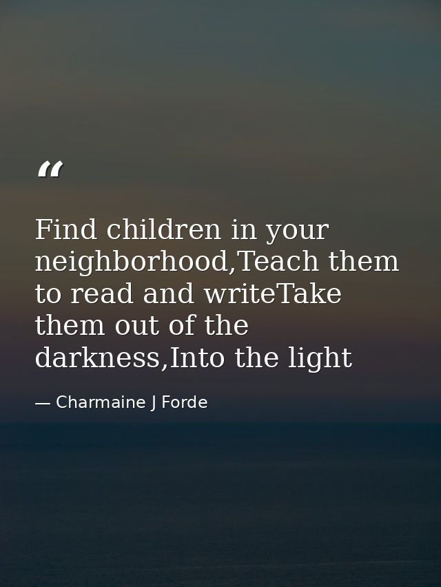 Find children in your neighborhood,Teach them to read and writeTake them out of the darkness,Into the light — Charmaine J Forde