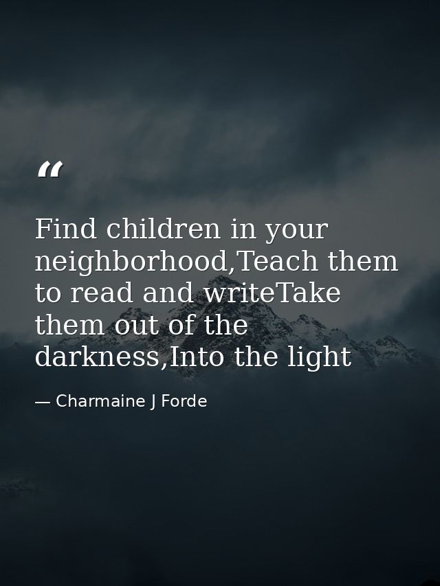 Find children in your neighborhood,Teach them to read and writeTake them out of the darkness,Into the light — Charmaine J Forde