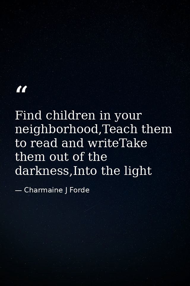 Find children in your neighborhood,Teach them to read and writeTake them out of the darkness,Into the light — Charmaine J Forde