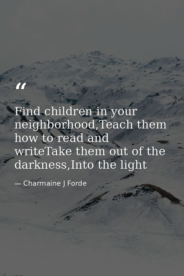 Find children in your neighborhood,Teach them how to read and writeTake them out of the darkness,Into the light — Charmaine J Forde