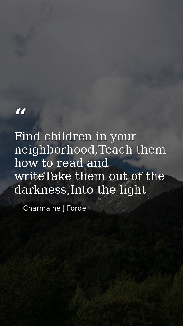 Find children in your neighborhood,Teach them how to read and writeTake them out of the darkness,Into the light — Charmaine J Forde