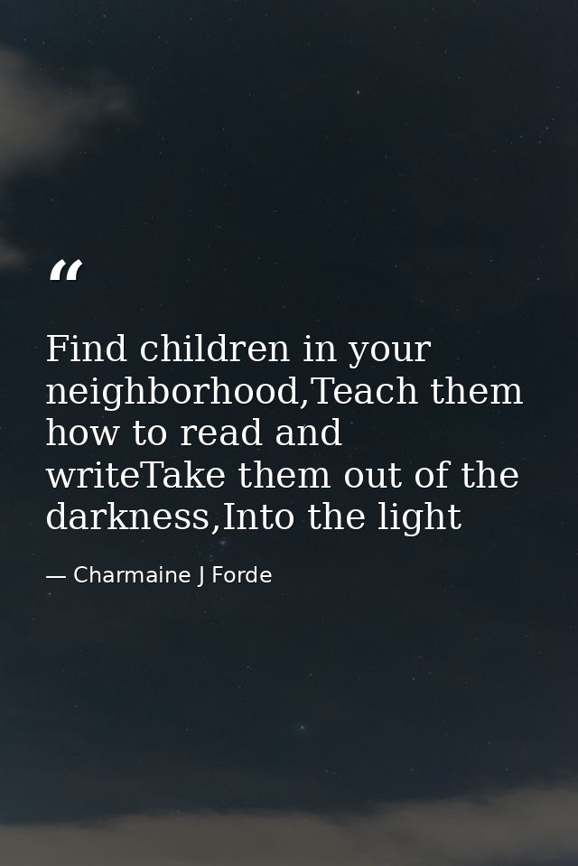 Find children in your neighborhood,Teach them how to read and writeTake them out of the darkness,Into the light — Charmaine J Forde