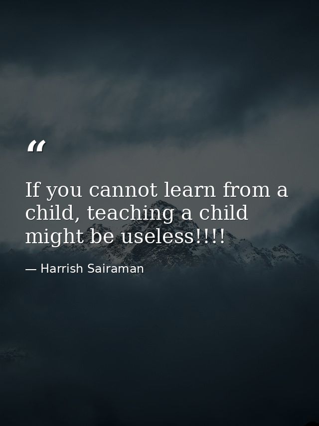 If you cannot learn from a child, teaching a child might be useless!!!! — Harrish Sairaman
