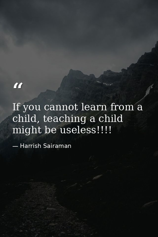 If you cannot learn from a child, teaching a child might be useless!!!! — Harrish Sairaman