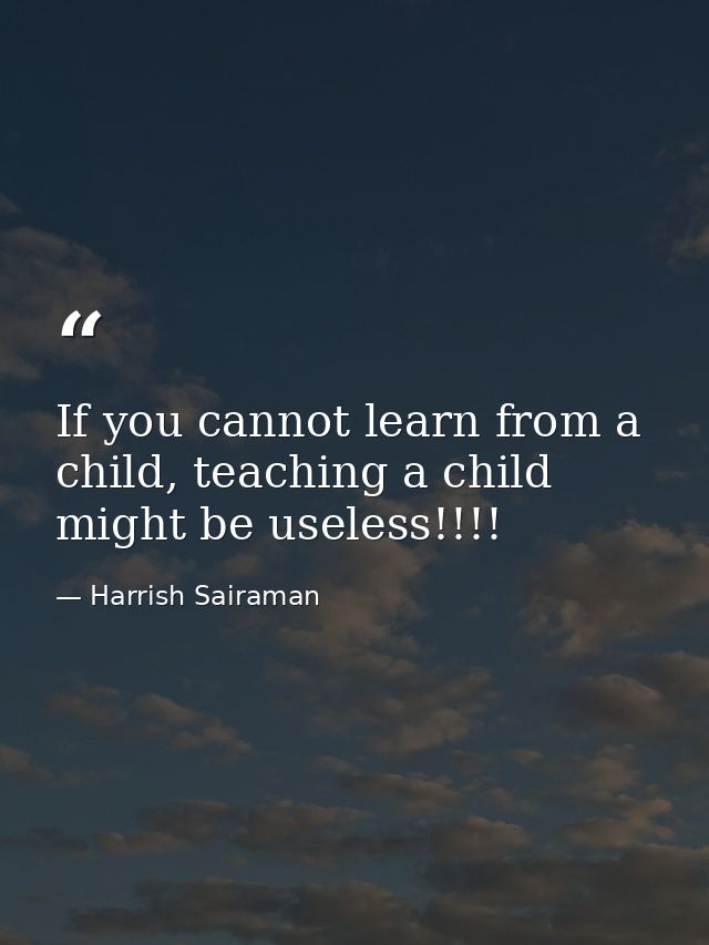 If you cannot learn from a child, teaching a child might be useless!!!! — Harrish Sairaman