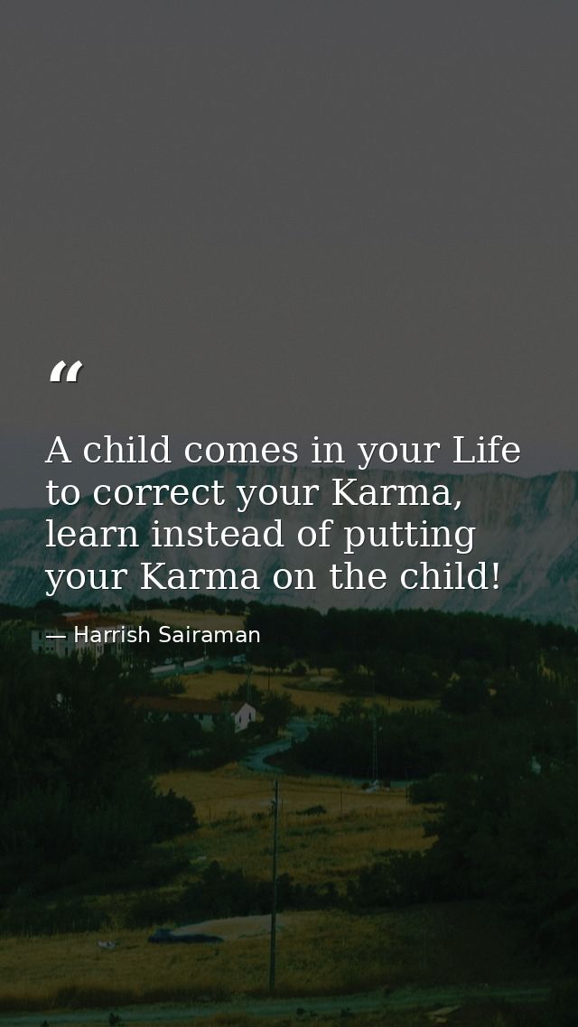 A child comes in your Life to correct your Karma, learn instead of putting your Karma on the child! — Harrish Sairaman