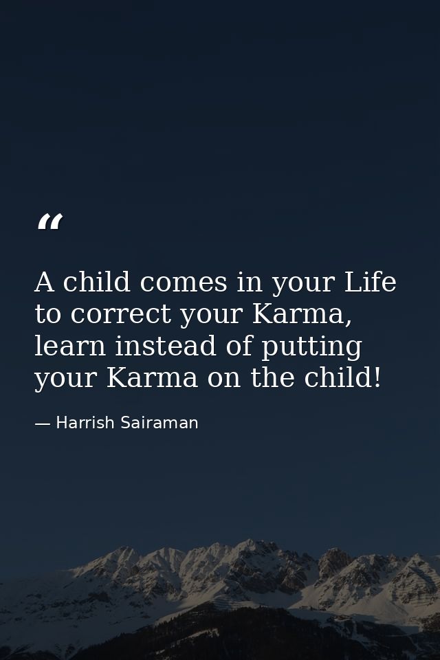 A child comes in your Life to correct your Karma, learn instead of putting your Karma on the child! — Harrish Sairaman